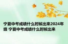 宁夏中考成绩什么时候出来2024年级 宁夏中考成绩什么时候出来