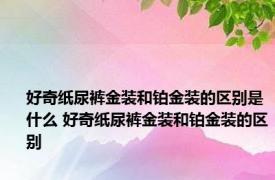 好奇纸尿裤金装和铂金装的区别是什么 好奇纸尿裤金装和铂金装的区别