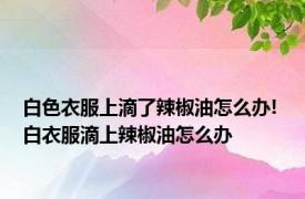 白色衣服上滴了辣椒油怎么办! 白衣服滴上辣椒油怎么办