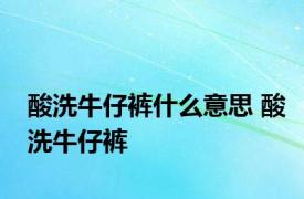 酸洗牛仔裤什么意思 酸洗牛仔裤 