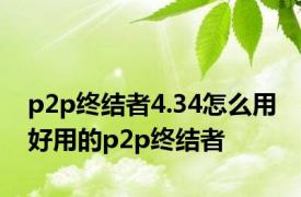 p2p终结者4.34怎么用 好用的p2p终结者 