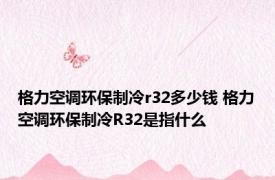 格力空调环保制冷r32多少钱 格力空调环保制冷R32是指什么