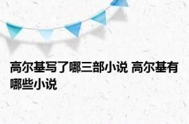 高尔基写了哪三部小说 高尔基有哪些小说