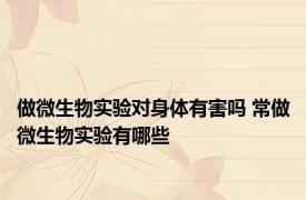 做微生物实验对身体有害吗 常做微生物实验有哪些