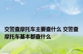 交警查摩托车主要查什么 交警查摩托车基本都查什么