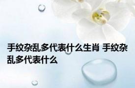 手纹杂乱多代表什么生肖 手纹杂乱多代表什么