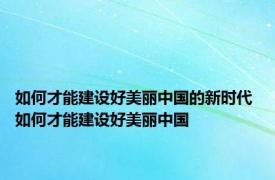 如何才能建设好美丽中国的新时代 如何才能建设好美丽中国