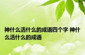 神什么活什么的成语四个字 神什么活什么的成语