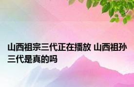 山西祖宗三代正在播放 山西祖孙三代是真的吗