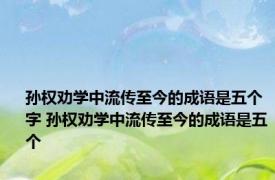 孙权劝学中流传至今的成语是五个字 孙权劝学中流传至今的成语是五个