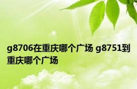 g8706在重庆哪个广场 g8751到重庆哪个广场