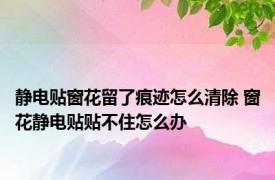 静电贴窗花留了痕迹怎么清除 窗花静电贴贴不住怎么办