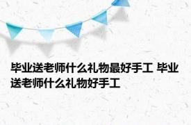 毕业送老师什么礼物最好手工 毕业送老师什么礼物好手工