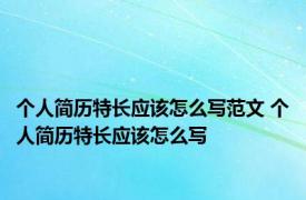 个人简历特长应该怎么写范文 个人简历特长应该怎么写