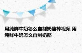 用纯鲜牛奶怎么自制奶酪棒视频 用纯鲜牛奶怎么自制奶酪