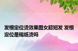 发根定位烫效果图女超短发 发根定位是锡纸烫吗