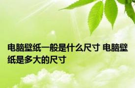 电脑壁纸一般是什么尺寸 电脑壁纸是多大的尺寸