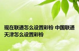 现在联通怎么设置彩铃 中国联通天津怎么设置彩铃