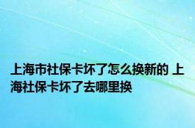 上海市社保卡坏了怎么换新的 上海社保卡坏了去哪里换