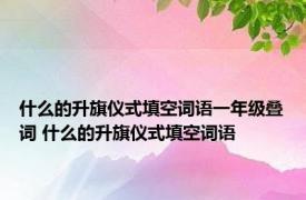 什么的升旗仪式填空词语一年级叠词 什么的升旗仪式填空词语