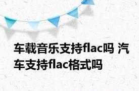 车载音乐支持flac吗 汽车支持flac格式吗