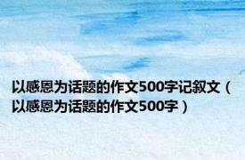 以感恩为话题的作文500字记叙文（以感恩为话题的作文500字）