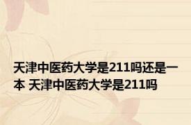 天津中医药大学是211吗还是一本 天津中医药大学是211吗