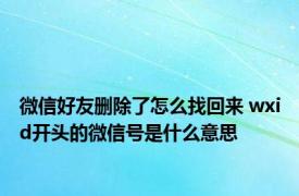 微信好友删除了怎么找回来 wxid开头的微信号是什么意思