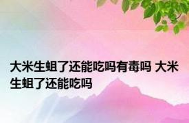 大米生蛆了还能吃吗有毒吗 大米生蛆了还能吃吗