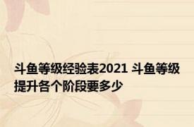 斗鱼等级经验表2021 斗鱼等级提升各个阶段要多少