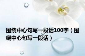 围绕中心句写一段话100字（围绕中心句写一段话）