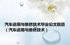 汽车运用与维修技术毕业论文题目（汽车运用与维修技术）