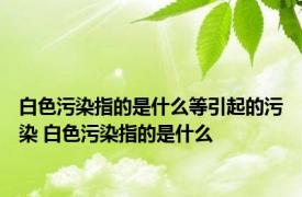 白色污染指的是什么等引起的污染 白色污染指的是什么