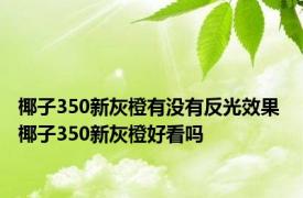 椰子350新灰橙有没有反光效果 椰子350新灰橙好看吗