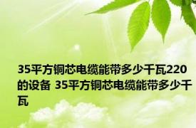 35平方铜芯电缆能带多少千瓦220的设备 35平方铜芯电缆能带多少千瓦