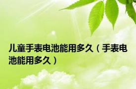 儿童手表电池能用多久（手表电池能用多久）