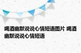 喝酒幽默说说心情短语图片 喝酒幽默说说心情短语