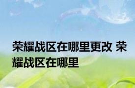 荣耀战区在哪里更改 荣耀战区在哪里