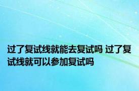 过了复试线就能去复试吗 过了复试线就可以参加复试吗