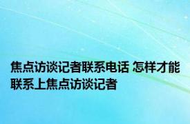 焦点访谈记者联系电话 怎样才能联系上焦点访谈记者