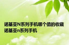 诺基亚N系列手机哪个值的收藏 诺基亚n系列手机 