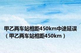 甲乙两车站相距450km中途延误（甲乙两车站相距450km）