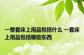 一整套床上用品包括什么 一套床上用品包括哪些东西