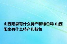 山西阳泉有什么特产和特色吗 山西阳泉有什么特产和特色