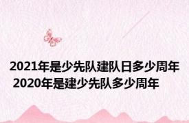 2021年是少先队建队日多少周年 2020年是建少先队多少周年