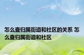 怎么查归属街道和社区的关系 怎么查归属街道和社区