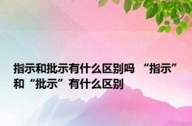 指示和批示有什么区别吗 “指示”和“批示”有什么区别