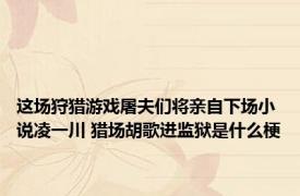 这场狩猎游戏屠夫们将亲自下场小说凌一川 猎场胡歌进监狱是什么梗