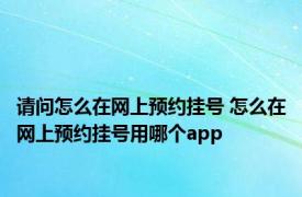 请问怎么在网上预约挂号 怎么在网上预约挂号用哪个app