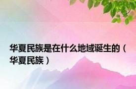 华夏民族是在什么地域诞生的（华夏民族）